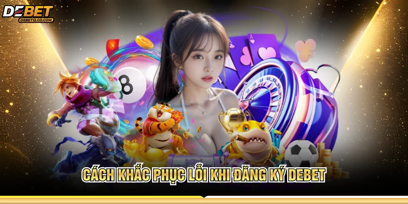 Cách khắc phục lỗi khi đăng ký DEBET