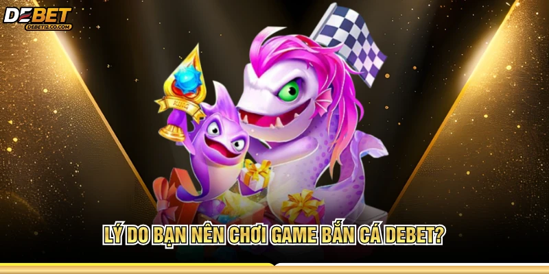 Lý do bạn nên chơi game bắn cá Debet?  