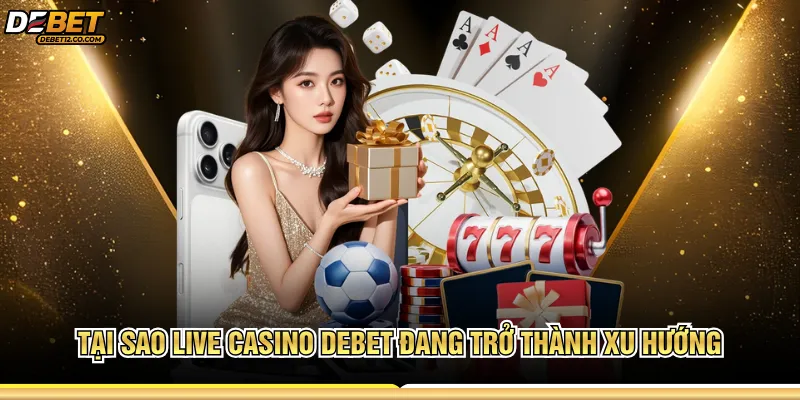 Tại sao Live Casino Debet đang trở thành xu hướng